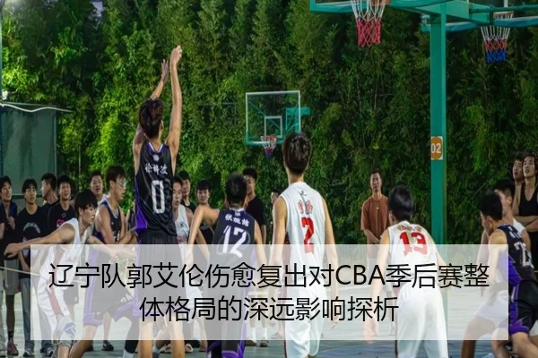 辽宁队郭艾伦伤愈复出对CBA季后赛整体格局的深远影响探析